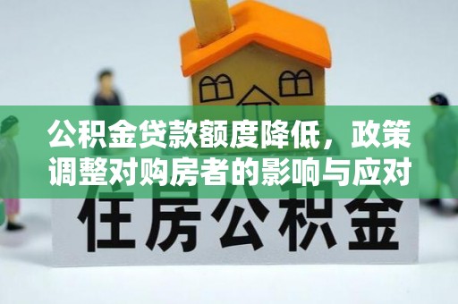 桂平公积金贷款额度降低，政策调整对购房者的影响与应对策略