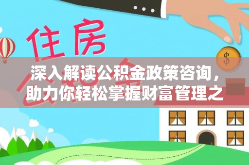 桂平深入解读公积金政策咨询，助力你轻松掌握财富管理之道