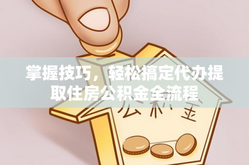 桂平掌握技巧，轻松搞定代办提取住房公积金全流程