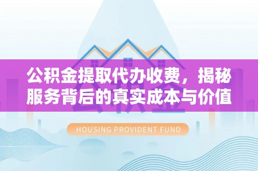 桂平公积金提取代办收费，揭秘服务背后的真实成本与价值