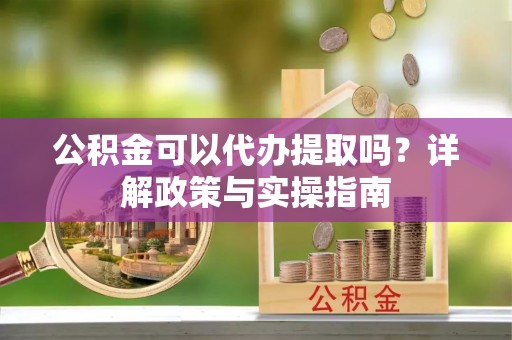 桂平公积金可以代办提取吗？详解政策与实操指南
