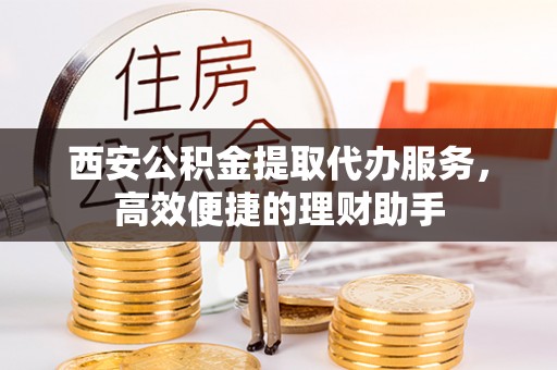 桂平西安公积金提取代办服务，高效便捷的理财助手
