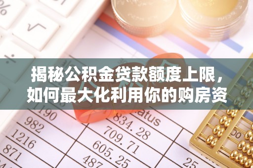 桂平揭秘公积金贷款额度上限，如何最大化利用你的购房资金？