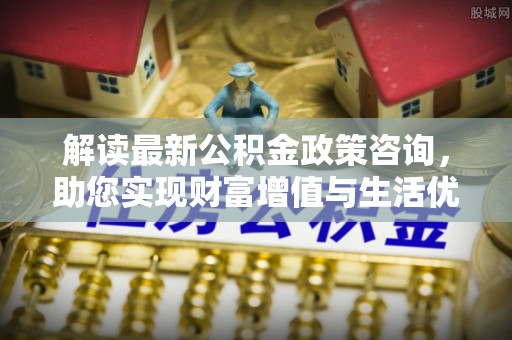 桂平解读最新公积金政策咨询，助您实现财富增值与生活优化