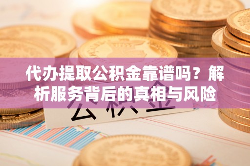 桂平代办提取公积金靠谱吗？解析服务背后的真相与风险