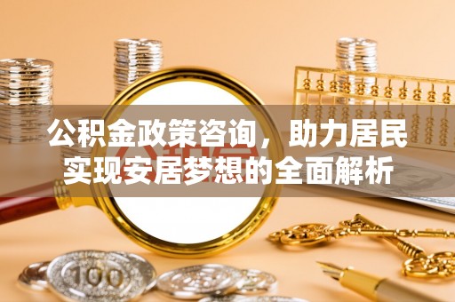 桂平公积金政策咨询，助力居民实现安居梦想的全面解析