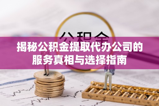 桂平揭秘公积金提取代办公司的服务真相与选择指南