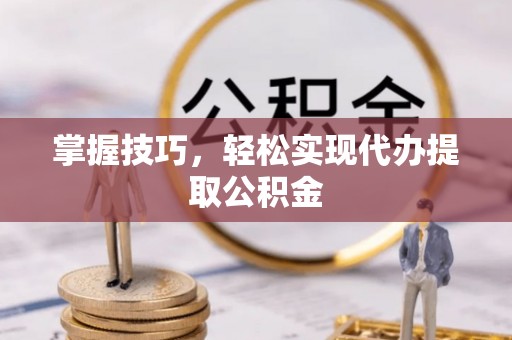 桂平掌握技巧，轻松实现代办提取公积金