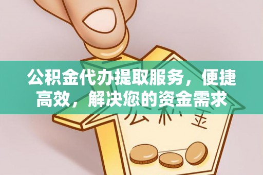 桂平公积金代办提取服务，便捷高效，解决您的资金需求
