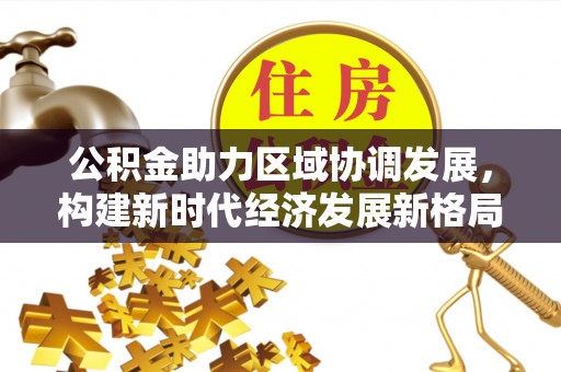 桂平公积金助力区域协调发展，构建新时代经济发展新格局