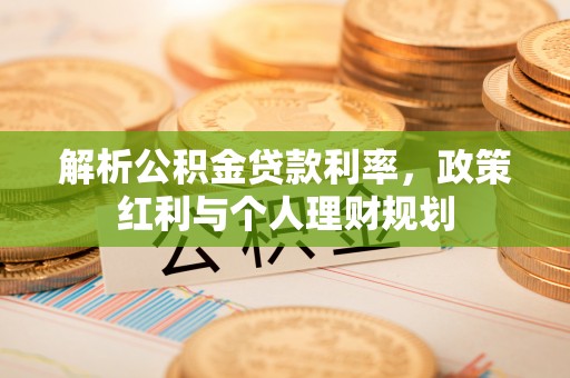 桂平解析公积金贷款利率，政策红利与个人理财规划