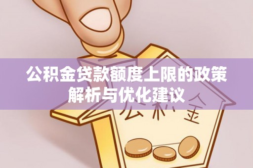 桂平公积金贷款额度上限的政策解析与优化建议