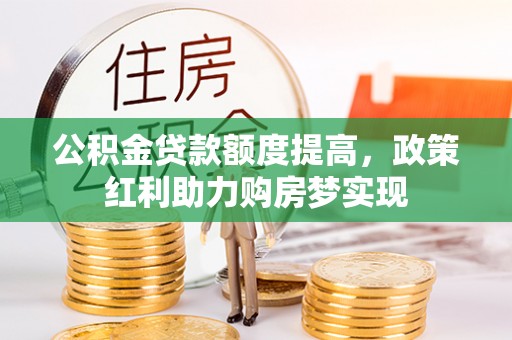 桂平公积金贷款额度提高，政策红利助力购房梦实现