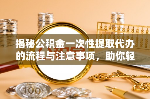 桂平揭秘公积金一次性提取代办的流程与注意事项，助你轻松搞定财务规划