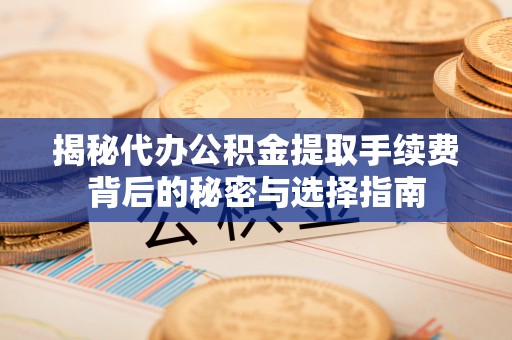 桂平揭秘代办公积金提取手续费背后的秘密与选择指南
