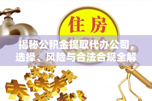 桂平揭秘公积金提取代办公司，选择、风险与合法合规全解析