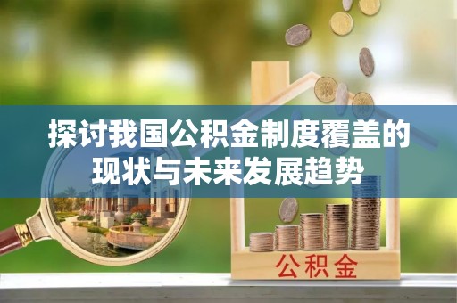 桂平探讨我国公积金制度覆盖的现状与未来发展趋势