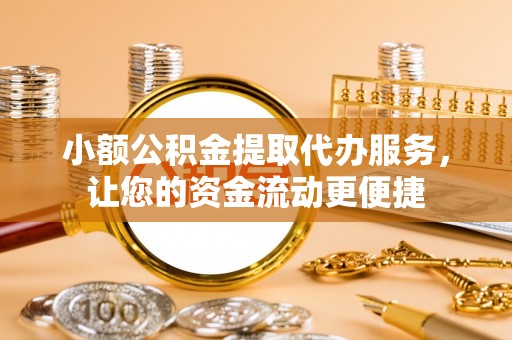 桂平小额公积金提取代办服务，让您的资金流动更便捷