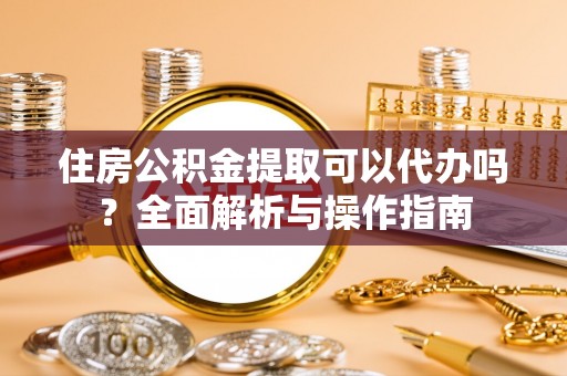 桂平住房公积金提取可以代办吗？全面解析与操作指南