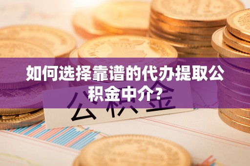 桂平如何选择靠谱的代办提取公积金中介？