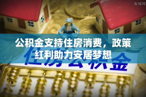 桂平公积金支持住房消费，政策红利助力安居梦想