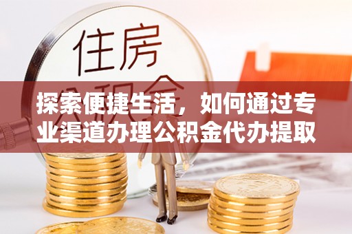 桂平探索便捷生活，如何通过专业渠道办理公积金代办提取业务
