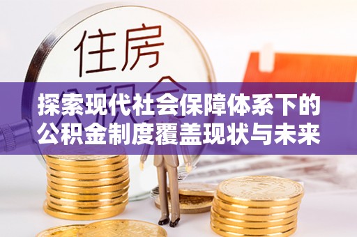 桂平探索现代社会保障体系下的公积金制度覆盖现状与未来发展