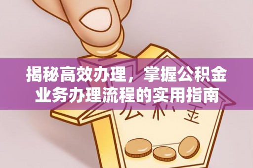 桂平揭秘高效办理，掌握公积金业务办理流程的实用指南
