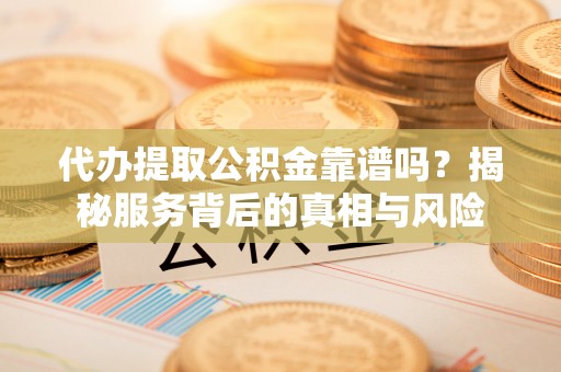 桂平代办提取公积金靠谱吗？揭秘服务背后的真相与风险