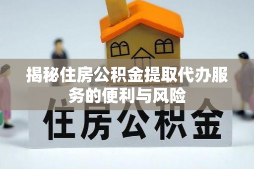 桂平揭秘住房公积金提取代办服务的便利与风险