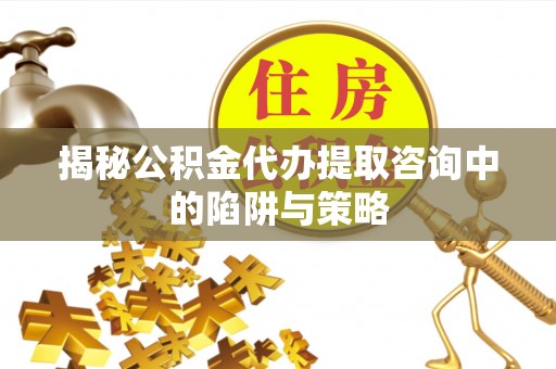 桂平揭秘公积金代办提取咨询中的陷阱与策略