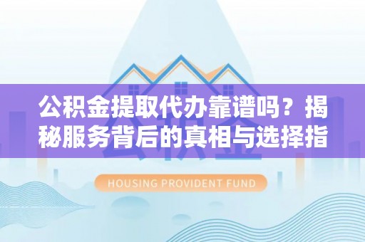 桂平公积金提取代办靠谱吗？揭秘服务背后的真相与选择指南