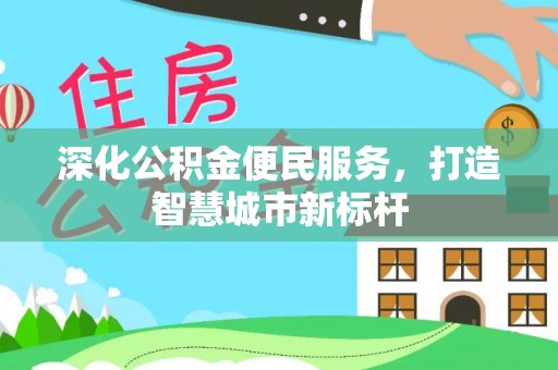 桂平深化公积金便民服务，打造智慧城市新标杆