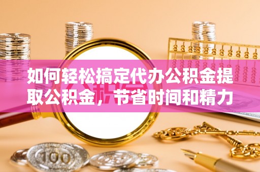 桂平如何轻松搞定代办公积金提取公积金，节省时间和精力的秘密武器