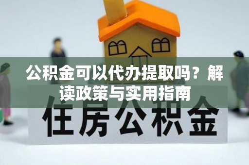 桂平公积金可以代办提取吗？解读政策与实用指南