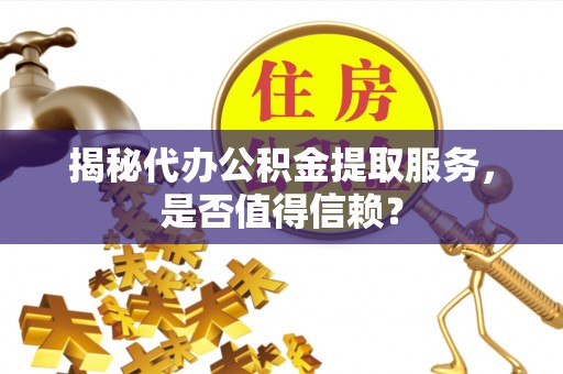 桂平揭秘代办公积金提取服务，是否值得信赖？