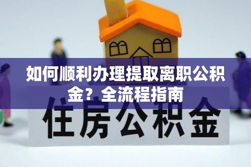 桂平如何顺利办理提取离职公积金？全流程指南