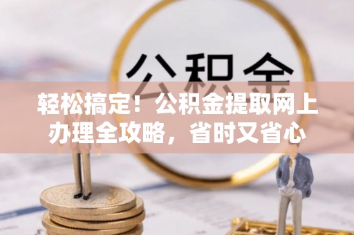 桂平轻松搞定！公积金提取网上办理全攻略，省时又省心