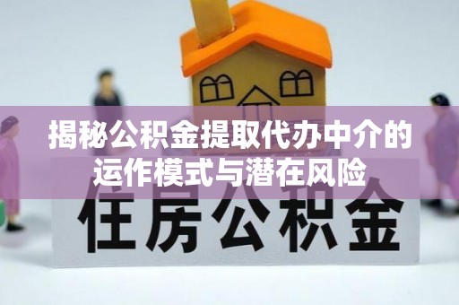 桂平揭秘公积金提取代办中介的运作模式与潜在风险
