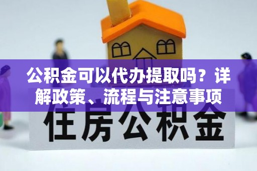 桂平公积金可以代办提取吗？详解政策、流程与注意事项