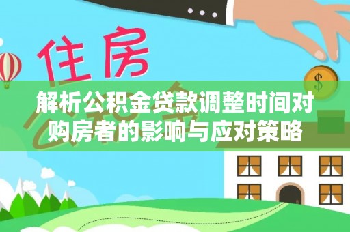 桂平解析公积金贷款调整时间对购房者的影响与应对策略