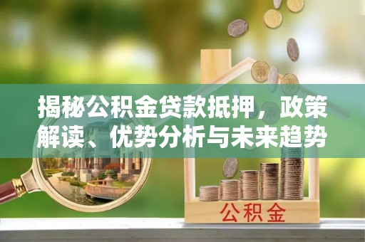桂平揭秘公积金贷款抵押，政策解读、优势分析与未来趋势