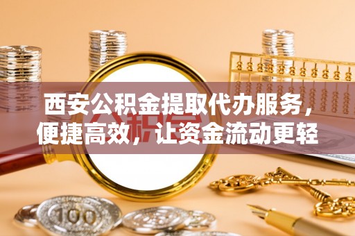 桂平西安公积金提取代办服务，便捷高效，让资金流动更轻松