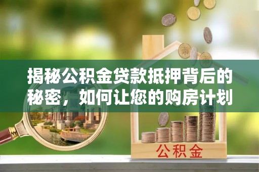 桂平揭秘公积金贷款抵押背后的秘密，如何让您的购房计划更轻松？