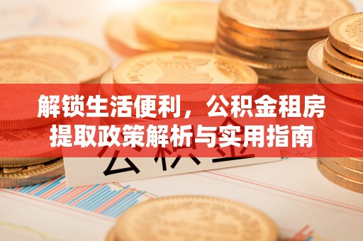 桂平解锁生活便利，公积金租房提取政策解析与实用指南