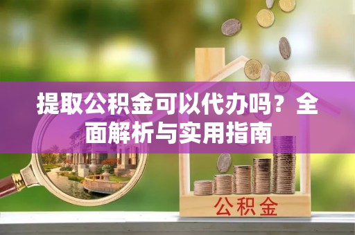 桂平提取公积金可以代办吗？全面解析与实用指南
