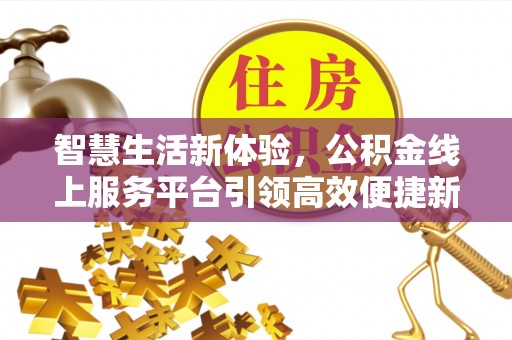 桂平智慧生活新体验，公积金线上服务平台引领高效便捷新潮流