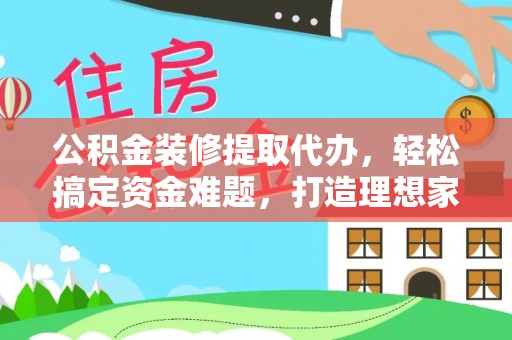 桂平公积金装修提取代办，轻松搞定资金难题，打造理想家居