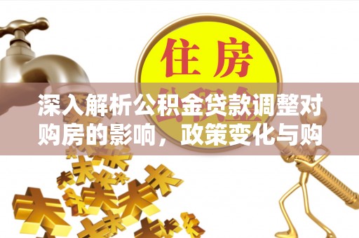 桂平深入解析公积金贷款调整对购房的影响，政策变化与购房者选择
