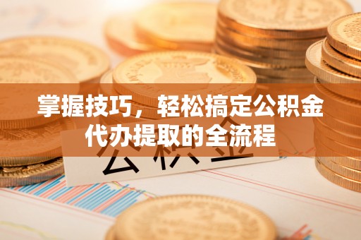 桂平掌握技巧，轻松搞定公积金代办提取的全流程